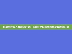 低信用评分人群解决方案！近期5个轻松放款的贷款通道分享