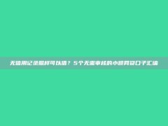 无信用记录照样可以借？5个无需审核的小额网贷口子汇编