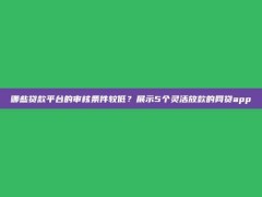 哪些贷款平台的审核条件较低？展示5个灵活放款的网贷app