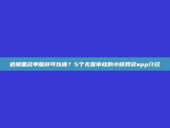 逾期黑名单照样可以借？5个无需审核的小额网贷app介绍