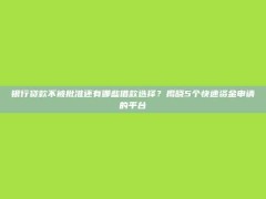 银行贷款不被批准还有哪些借款选择？揭晓5个快速资金申请的平台