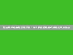 低信用评分也能获得贷款？5个不查征信的小额借款平台总结