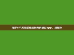 推荐5个无需征信秒到账的借款app，提醒你