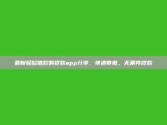 最新轻松借款的贷款app分享：快速审批，无条件放款