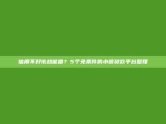 信用不好依然能借？5个免条件的小额贷款平台整理