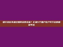 银行贷款不通过如何获得资金？汇编5个黑户花户可下款的借贷平台