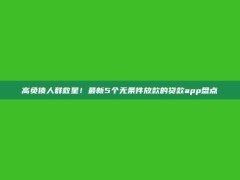 高负债人群救星！最新5个无条件放款的贷款app盘点