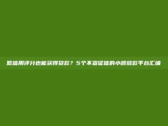 低信用评分也能获得贷款？5个不查征信的小额放款平台汇编