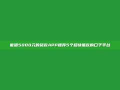 能借5000元的贷款APP推荐5个超快借款的口子平台