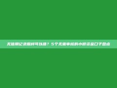 无信用记录照样可以借？5个无需审核的小额资金口子盘点