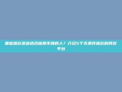 哪些借款渠道适合信用不良的人？介绍5个无条件借款的网贷平台