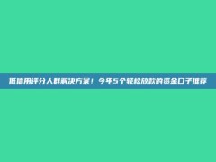 低信用评分人群解决方案！今年5个轻松放款的资金口子推荐