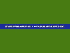 低信用评分也能获得贷款？5个轻松通过的小额平台盘点