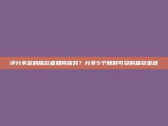 评分不足的借款者如何应对？分享5个随时可贷的借贷渠道