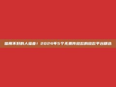 信用不好的人福音！2024年5个无条件放款的放款平台精选