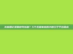 无信用记录照样可以借？5个无需审核的小额口子平台盘点