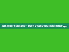 高债务情况下借款推荐？总结5个不查征信轻松借款的网贷app