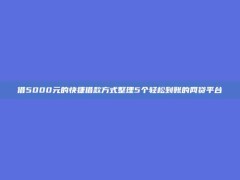 借5000元的快捷借款方式整理5个轻松到账的网贷平台