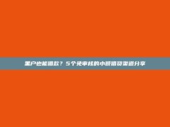 黑户也能借款？5个免审核的小额借贷渠道分享