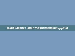 高负债人群救星！最新5个无条件放款的贷款app汇编