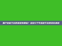 黑户也能下款的渠道有哪些？总结5个可迅速下款的贷款通道