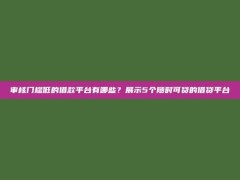 审核门槛低的借款平台有哪些？展示5个随时可贷的借贷平台