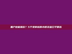 黑户也能借款？5个免审核的小额资金口子精选