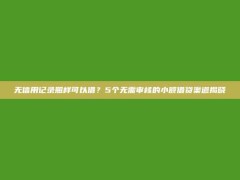 无信用记录照样可以借？5个无需审核的小额借贷渠道揭晓