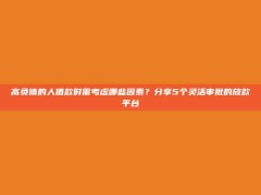 高负债的人借款时需考虑哪些因素？分享5个灵活审批的放款平台