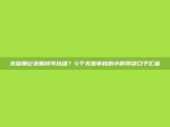 无信用记录照样可以借？5个无需审核的小额网贷口子汇编