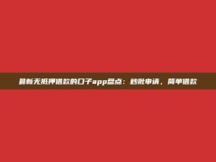 最新无抵押借款的口子app盘点：秒批申请，简单借款