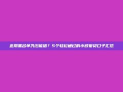 逾期黑名单仍旧能借？5个轻松通过的小额借贷口子汇总