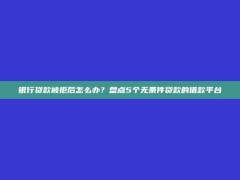 银行贷款被拒后怎么办？盘点5个无条件贷款的借款平台