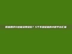 低信用评分也能获得贷款？5个不查征信的小额平台汇编