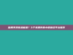 信用不好依然能借？5个免条件的小额融资平台推荐