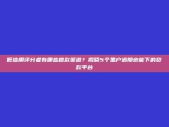 低信用评分者有哪些借款渠道？揭晓5个黑户逾期也能下的贷款平台