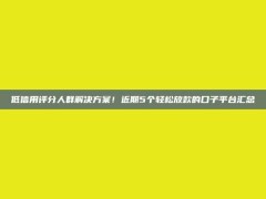 低信用评分人群解决方案！近期5个轻松放款的口子平台汇总