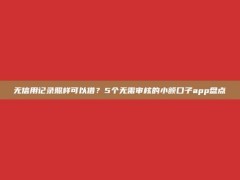 无信用记录照样可以借？5个无需审核的小额口子app盘点