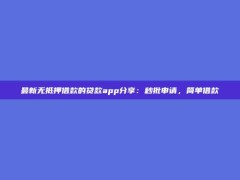 最新无抵押借款的贷款app分享：秒批申请，简单借款