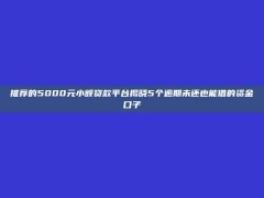 推荐的5000元小额贷款平台揭晓5个逾期未还也能借的资金口子