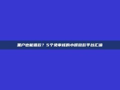 黑户也能借款？5个免审核的小额放款平台汇编