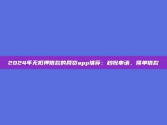 2024年无抵押借款的网贷app推荐：秒批申请，简单借款