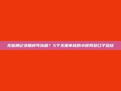 无信用记录照样可以借？5个无需审核的小额网贷口子总结