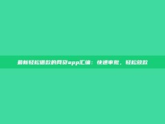 最新轻松借款的网贷app汇编：快速审批，轻松放款