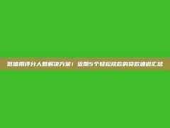 低信用评分人群解决方案！近期5个轻松放款的贷款通道汇总