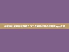 无信用记录照样可以借？5个无需审核的小额网贷app汇总