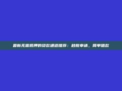 最新无需抵押的贷款通道推荐：秒批申请，简单借款