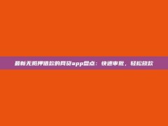 最新无抵押借款的网贷app盘点：快速审批，轻松放款