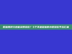 低信用评分也能获得贷款？5个不查征信的小额贷款平台汇编