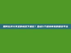 如何在评分不足的情况下借款？盘点5个超快审批的借贷平台